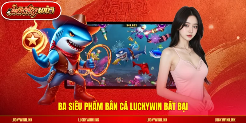 Ba siêu phẩm bắn cá LUCKYWIN bất bại