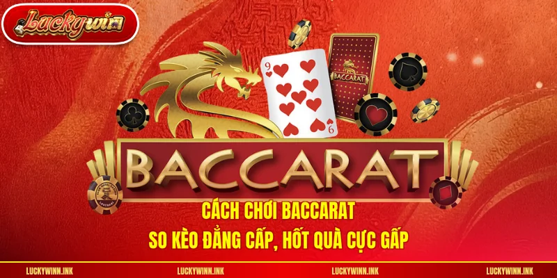 Cách Chơi Baccarat - So Kèo Đẳng Cấp, Hốt Quà Cực Gấp
