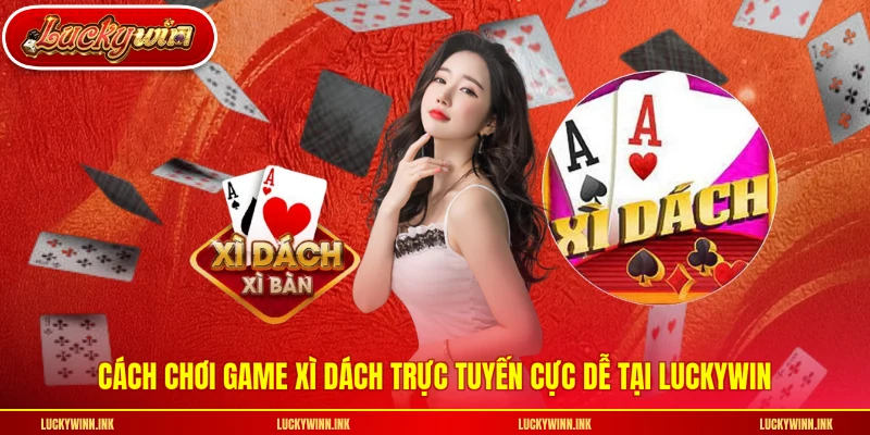 Cách chơi game xì dách trực tuyến cực dễ tại LUCKYWIN