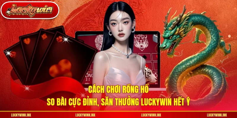 Cách Chơi Rồng Hổ – So Bài Cực Đỉnh, Săn Thưởng LUCKYWIN Hết Ý