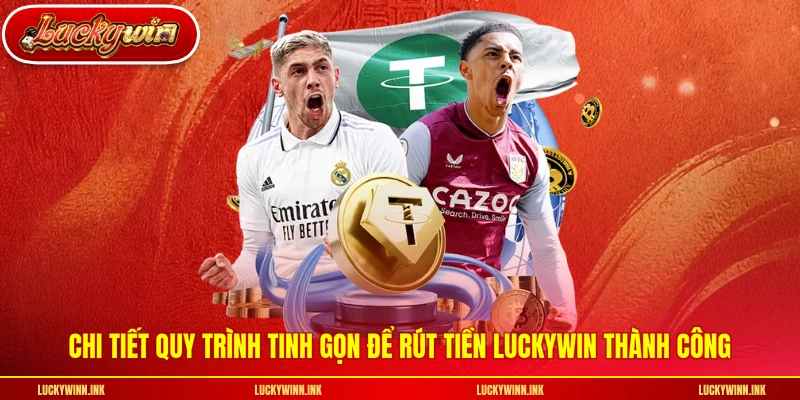 Chi tiết quy trình tinh gọn để rút tiền LUCKYWIN thành công