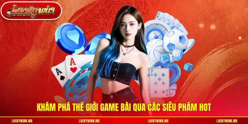 Khám phá thế giới game bài qua các siêu phẩm hot
