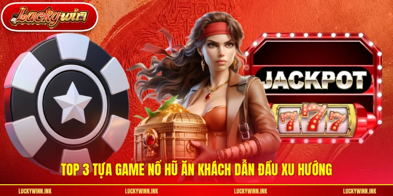 Top 3 tựa game nổ hũ ăn khách dẫn đầu xu hướng
